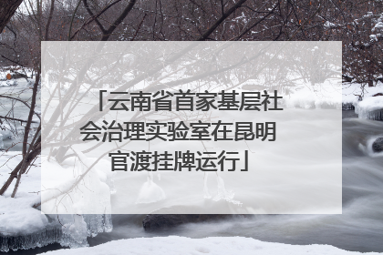云南省首家基层社会治理实验室在昆明官渡挂牌运行