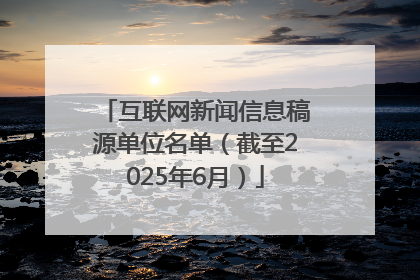 互联网新闻信息稿源单位名单（截至2025年6月）