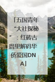 五国青年“大社探秘”：红砖古厝里解码华侨爱国DNA