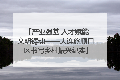 产业强基 人才赋能 文明铸魂——大连旅顺口区书写乡村振兴纪实