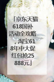 京东天猫618国补活动全攻略，淘宝618年中大促红包抢25888元