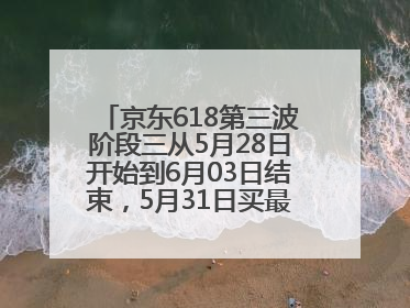 京东618第三波阶段三从5月28日开始到6月03日结束，5月31日买最便宜划算