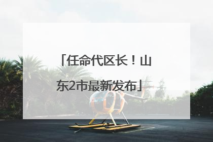 任命代区长！山东2市最新发布