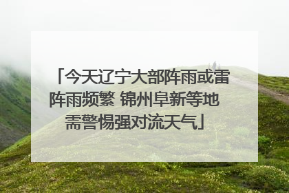 今天辽宁大部阵雨或雷阵雨频繁 锦州阜新等地需警惕强对流天气