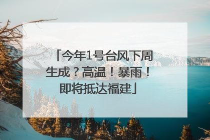 今年1号台风下周生成？高温！暴雨！即将抵达福建