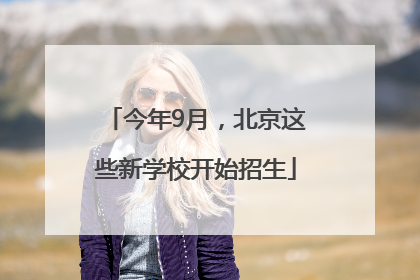 今年9月，北京这些新学校开始招生