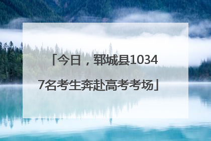 今日，郓城县10347名考生奔赴高考考场