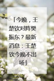 今晚，王楚钦对阵樊振东？最新消息：王楚钦今晚不出场