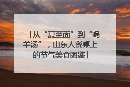 从“夏至面”到“喝羊汤”，山东人餐桌上的节气美食图鉴