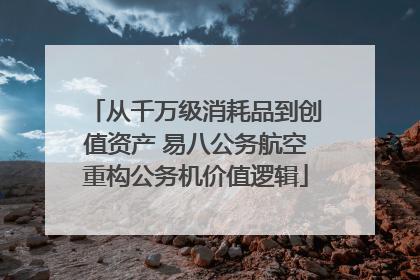 从千万级消耗品到创值资产 易八公务航空重构公务机价值逻辑