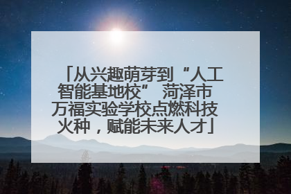 从兴趣萌芽到“人工智能基地校” 菏泽市万福实验学校点燃科技火种，赋能未来人才