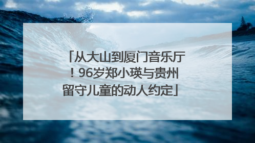 从大山到厦门音乐厅！96岁郑小瑛与贵州留守儿童的动人约定