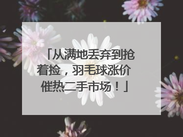 从满地丢弃到抢着捡，羽毛球涨价催热二手市场！