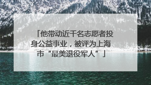 他带动近千名志愿者投身公益事业，被评为上海市“最美退役军人”