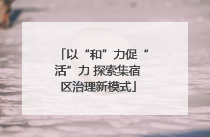 以“和”力促“活”力 探索集宿区治理新模式