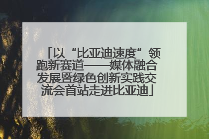 以“比亚迪速度”领跑新赛道——媒体融合发展暨绿色创新实践交流会首站走进比亚迪