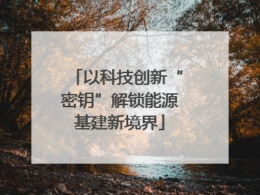 以科技创新“密钥”解锁能源基建新境界