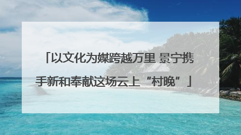 以文化为媒跨越万里 景宁携手新和奉献这场云上“村晚”