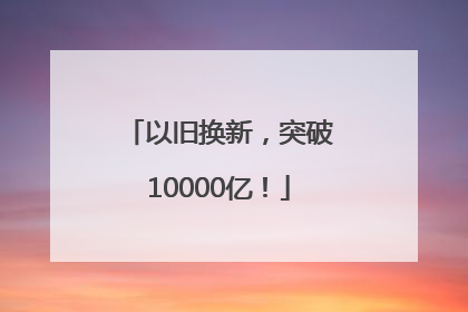 以旧换新，突破10000亿！