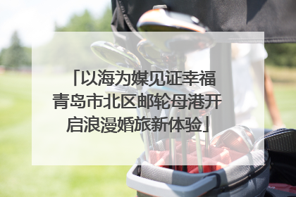 以海为媒见证幸福 青岛市北区邮轮母港开启浪漫婚旅新体验