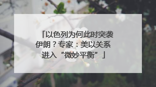 以色列为何此时突袭伊朗？专家：美以关系进入“微妙平衡”