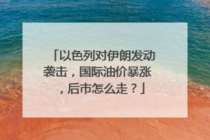 以色列对伊朗发动袭击，国际油价暴涨，后市怎么走？
