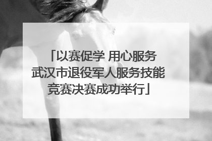 以赛促学 用心服务 武汉市退役军人服务技能竞赛决赛成功举行