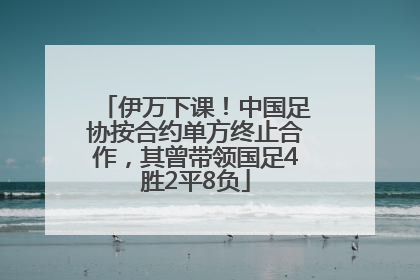 伊万下课！中国足协按合约单方终止合作，其曾带领国足4胜2平8负