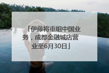 伊藤将重组中国业务，成都金融城店营业至6月30日
