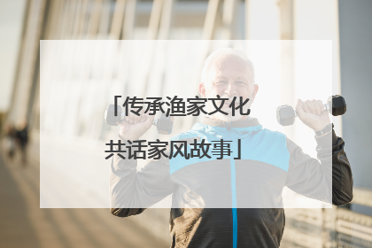 传承渔家文化 共话家风故事