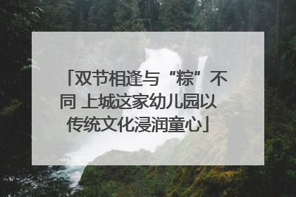 双节相逢与“粽”不同 上城这家幼儿园以传统文化浸润童心