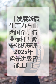 发展新质生产力看山西国企：行业标杆！潞安化机获评2025年省先进级智能工厂