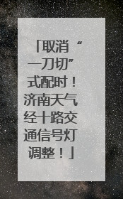 取消“一刀切”式配时！济南天气经十路交通信号灯调整！