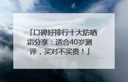 口碑好排行十大防晒霜分享：适合40岁测评，买对不买贵！