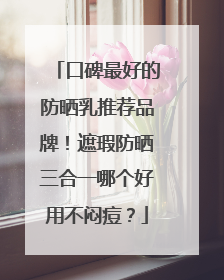 口碑最好的防晒乳推荐品牌！遮瑕防晒三合一哪个好用不闷痘？