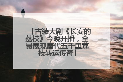 古装大剧《长安的荔枝》今晚开播，全景展现唐代五千里荔枝转运传奇