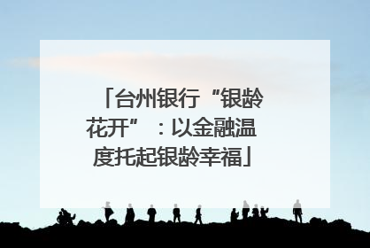 台州银行“银龄花开”：以金融温度托起银龄幸福
