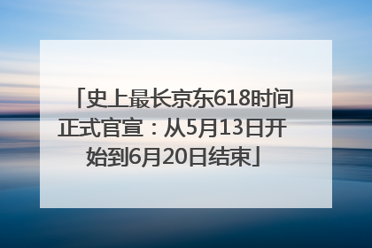 史上最长京东618时间正式官宣：从5月13日开始到6月20日结束