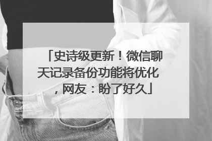 史诗级更新！微信聊天记录备份功能将优化，网友：盼了好久
