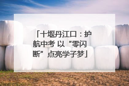 十堰丹江口：护航中考 以“零闪断”点亮学子梦