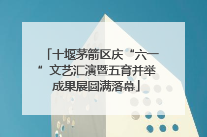 十堰茅箭区庆“六一”文艺汇演暨五育并举成果展圆满落幕