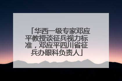 华西一级专家邓应平教授谈征兵视力标准，邓应平四川省征兵办眼科负责人