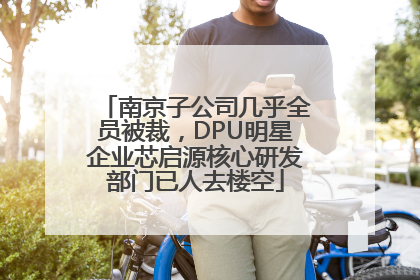 南京子公司几乎全员被裁，DPU明星企业芯启源核心研发部门已人去楼空