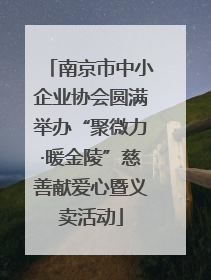 南京市中小企业协会圆满举办“聚微力·暖金陵”慈善献爱心暨义卖活动