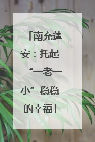 南充蓬安：托起“一老一小”稳稳的幸福