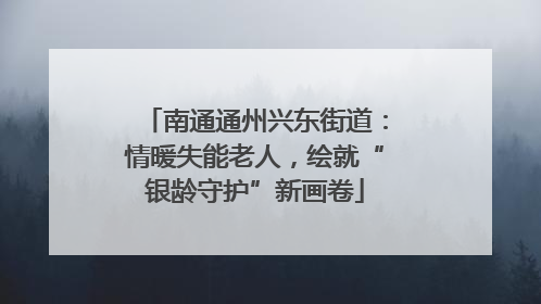南通通州兴东街道：情暖失能老人，绘就“银龄守护”新画卷