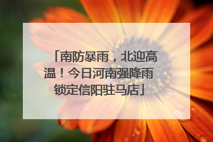南防暴雨，北迎高温！今日河南强降雨锁定信阳驻马店