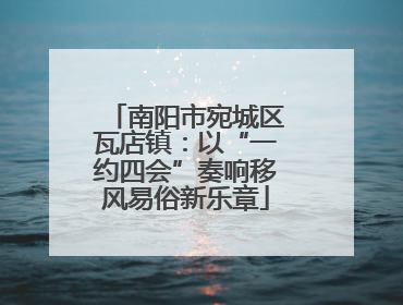南阳市宛城区瓦店镇：以“一约四会”奏响移风易俗新乐章