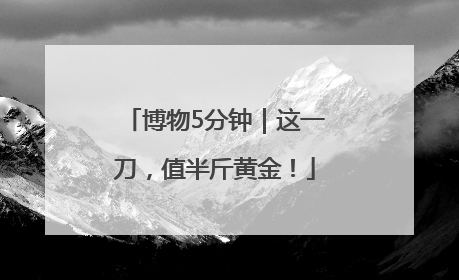 博物5分钟｜这一刀，值半斤黄金！