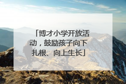 博才小学开放活动，鼓励孩子向下扎根、向上生长